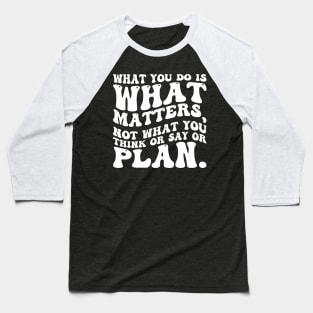 What you do is what matters, not what you think or say or plan, Inspirational words. Baseball T-Shirt